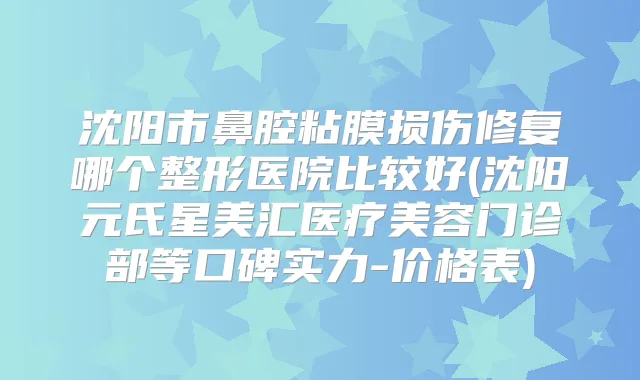 沈阳市鼻腔粘膜损伤修复哪个整形医院比较好(沈阳元氏星美汇医疗美容门诊部等口碑实力-价格表)