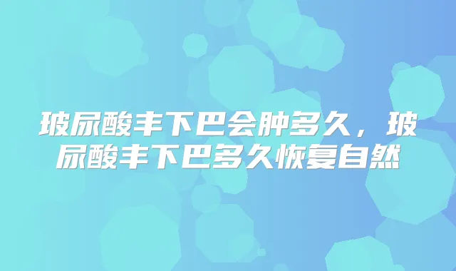 玻尿酸丰下巴会肿多久，玻尿酸丰下巴多久恢复自然