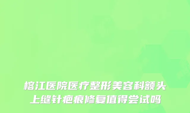 榕江医院医疗整形美容科额头上缝针疤痕修复值得尝试吗