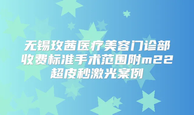 无锡玫茜医疗美容门诊部收费标准手术范围附m22超皮秒激光案例