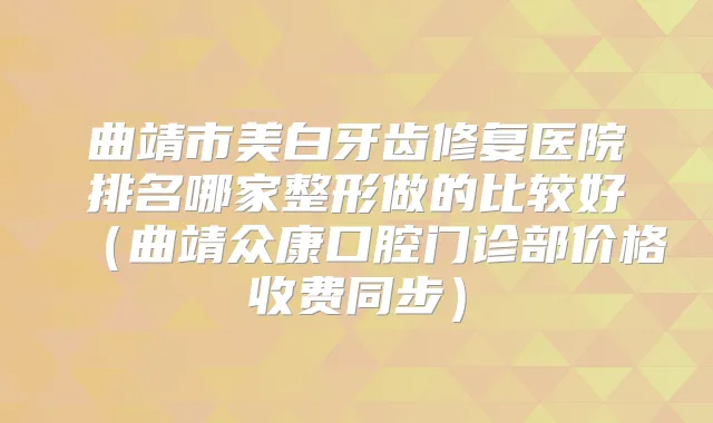 曲靖市美白牙齿修复医院排名哪家整形做的比较好（曲靖众康口腔门诊部价格收费同步）