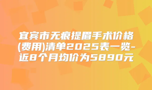 宜宾市无痕提眉手术价格(费用)清单2025表一览-近8个月均价为5890元