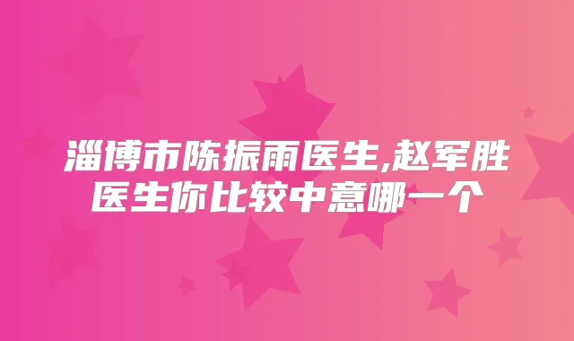 淄博市陈振雨医生,赵军胜医生你比较中意哪一个