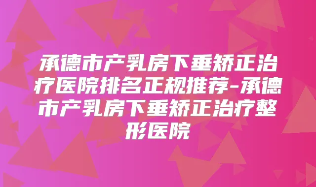 承德市产乳房下垂矫正医院排名正规推荐-承德市产乳房下垂矫正整形医院