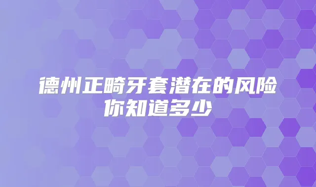 德州正畸牙套潜在的风险你知道多少