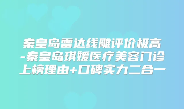 秦皇岛雷达线雕评价极高-秦皇岛琪媛医疗美容门诊上榜理由+口碑实力二合一
