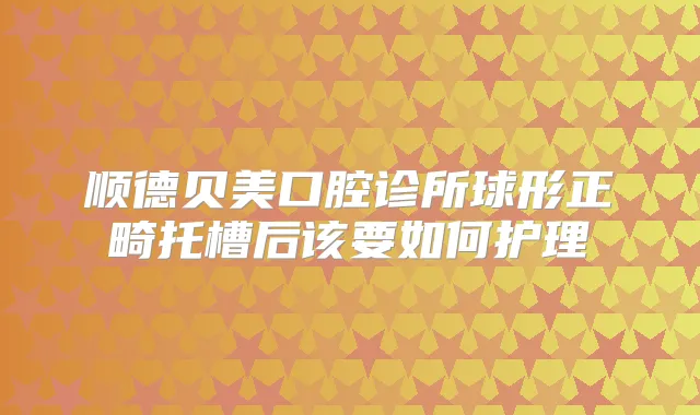 顺德贝美口腔诊所球形正畸托槽后该要如何护理