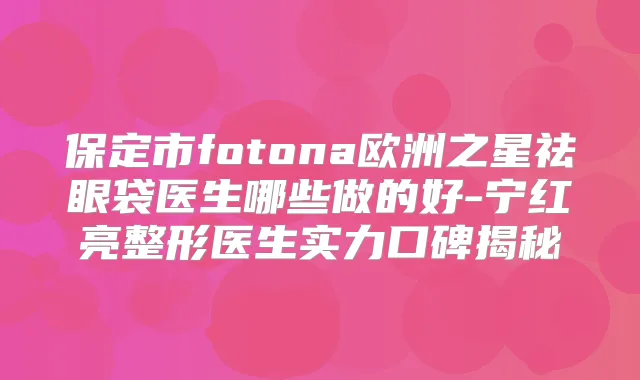 保定市fotona欧洲之星祛眼袋医生哪些做的好-宁红亮整形医生实力口碑揭秘