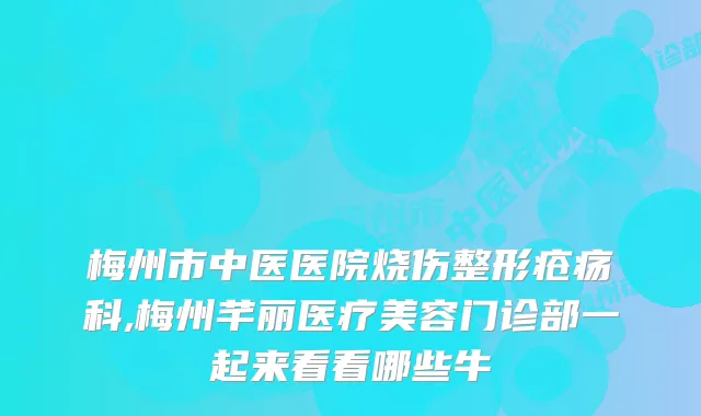 梅州市中医医院烧伤整形疮疡科,梅州芊丽医疗美容门诊部一起来看看哪些牛