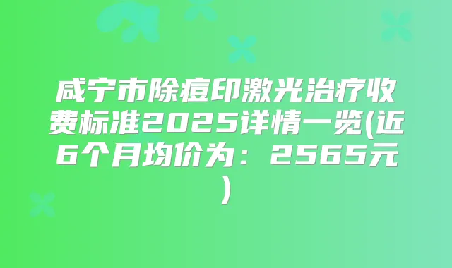 咸宁市除痘印激光收费标准2025详情一览(近6个月均价为:2565元)