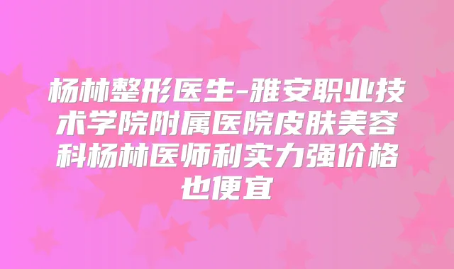 杨林整形医生-雅安职业技术学院附属医院皮肤美容科杨林医师利实力强价格也便宜