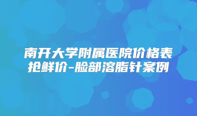 南开大学附属医院价格表抢鲜价-脸部溶脂针案例