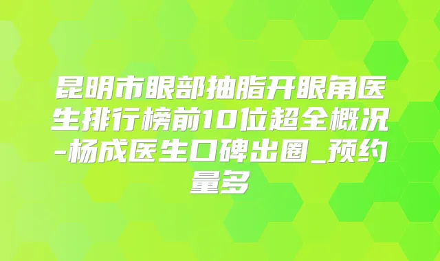 昆明市眼部抽脂开眼角医生排行榜前10位超全概况-杨成医生口碑出圈_预约量多
