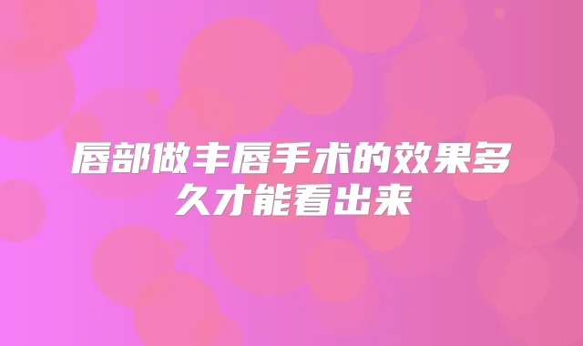 唇部做丰唇手术的效果多久才能看出来