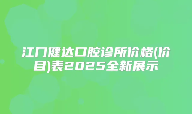 江门健达口腔诊所价格(价目)表2025全新展示