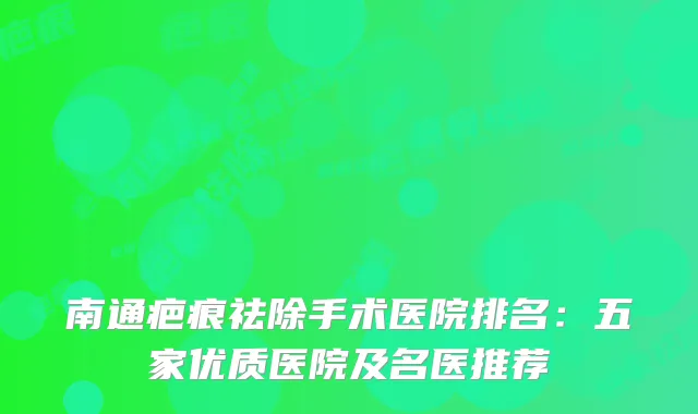 南通疤痕祛除手术医院排名：五家优质医院及名医推荐