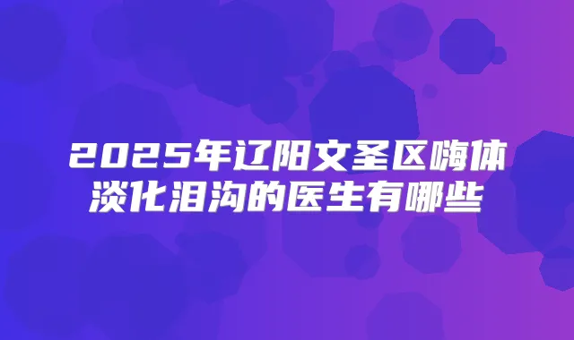 2025年辽阳文圣区嗨体淡化泪沟的医生有哪些