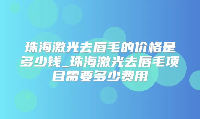 珠海激光去唇毛的价格是多少钱_珠海激光去唇毛项目需要多少费用