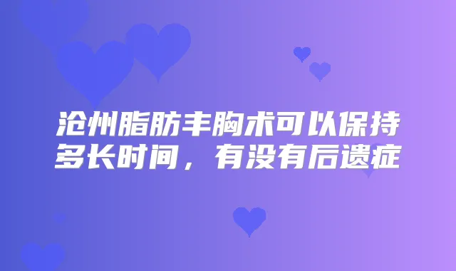 沧州脂肪丰胸术可以保持多长时间，有没有后遗症