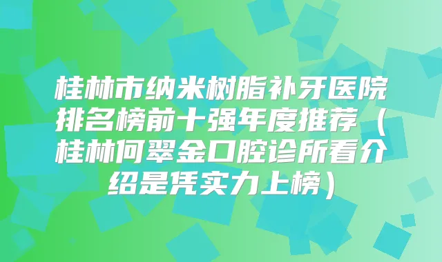 桂林市纳米树脂补牙医院排名榜前十强年度推荐(桂林何翠金口腔诊所看介绍是凭实力上榜)