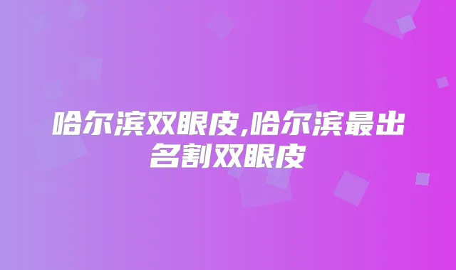 哈尔滨双眼皮,哈尔滨出名割双眼皮