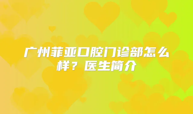 广州菲亚口腔门诊部怎么样？医生简介