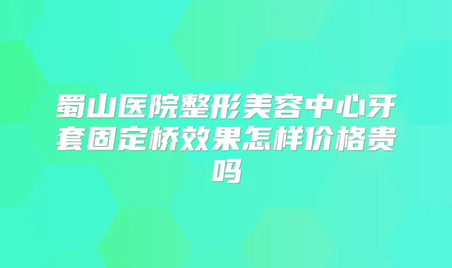 蜀山医院整形美容中心牙套固定桥效果怎样价格贵吗