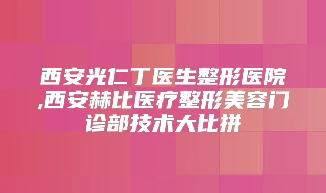 西安光仁丁医生整形医院,西安赫比医疗整形美容门诊部技术大比拼