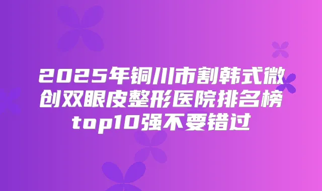 2025年铜川市割韩式微创双眼皮整形医院排名榜top10强不要错过