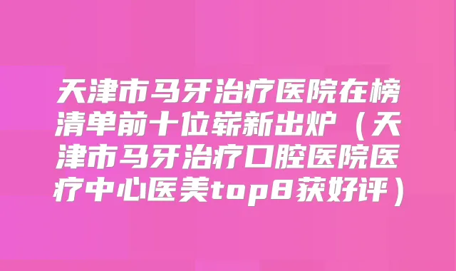 天津市马牙医院在榜清单前十位崭新出炉（天津市马牙口腔医院医疗中心医美top8获好评）