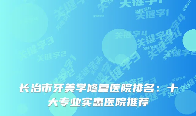 长治市牙美学修复医院排名：十大专业实惠医院推荐
