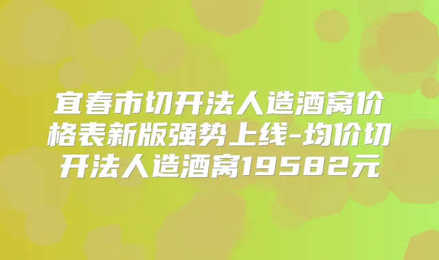 宜春市切开法人造酒窝价格表新版强势上线-均价切开法人造酒窝19582元