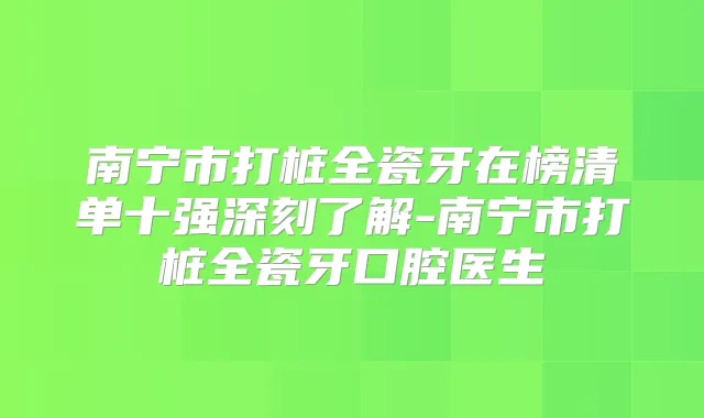 南宁市打桩全瓷牙在榜清单十强深刻了解-南宁市打桩全瓷牙口腔医生