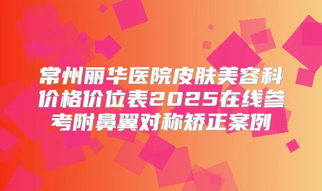 常州丽华医院皮肤美容科价格价位表2025在线参考附鼻翼对称矫正案例
