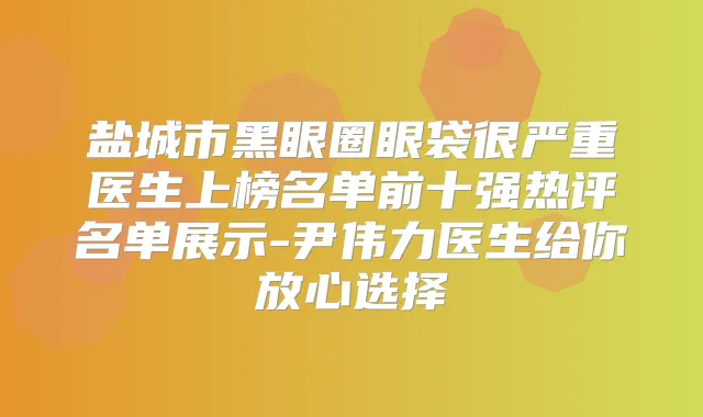盐城市黑眼圈眼袋很严重医生上榜名单前十强热评名单展示-尹伟力医生给你放心选择