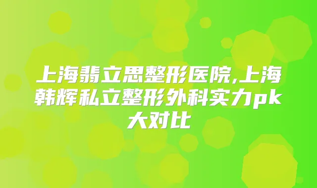 上海翡立思整形医院,上海韩辉私立整形外科实力pk大对比