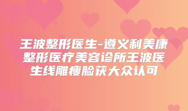 王波整形医生-遵义利美康整形医疗美容诊所王波医生线雕瘦脸获大众认可