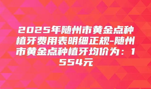 2025年随州市黄金点种植牙费用表明细正规-随州市黄金点种植牙均价为：1554元