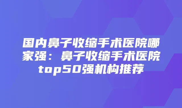 国内鼻子收缩手术医院哪家强：鼻子收缩手术医院top50强机构推荐