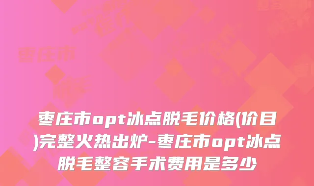 枣庄市opt冰点脱毛价格(价目)完整火热出炉-枣庄市opt冰点脱毛整容手术费用是多少