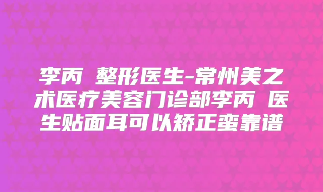 李丙濬整形医生-常州美之术医疗美容门诊部李丙濬医生贴面耳可以矫正蛮靠谱