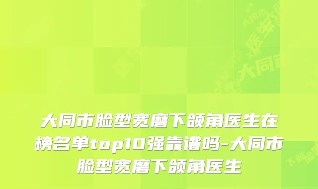 大同市脸型宽磨下颌角医生在榜名单top10强靠谱吗-大同市脸型宽磨下颌角医生