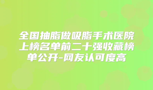 全国抽脂做吸脂手术医院上榜名单前二十强收藏榜单公开-网友认可度高