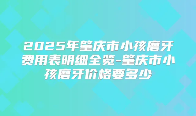 2025年肇庆市小孩磨牙费用表明细全览-肇庆市小孩磨牙价格要多少