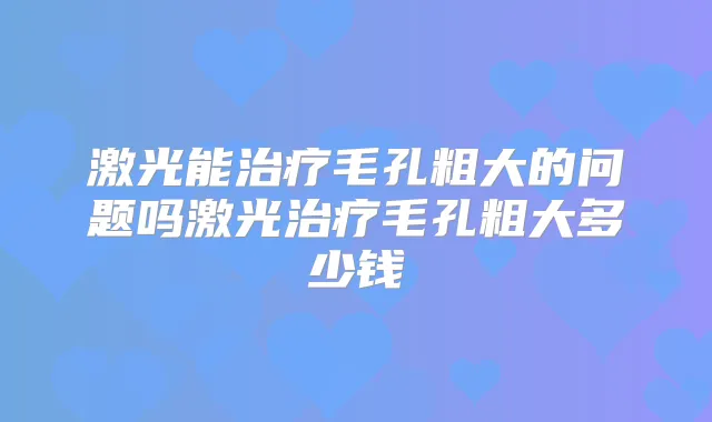 激光能毛孔粗大的问题吗激光毛孔粗大多少钱