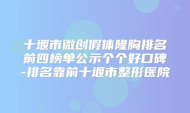 十堰市微创假体隆胸排名前四榜单公示个个好口碑-排名靠前十堰市整形医院