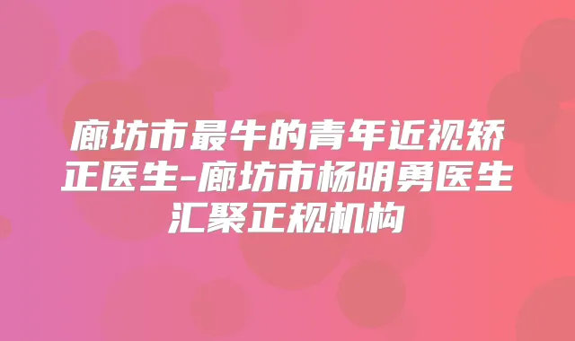 廊坊市牛的青年近视矫正医生-廊坊市杨明勇医生汇聚正规机构