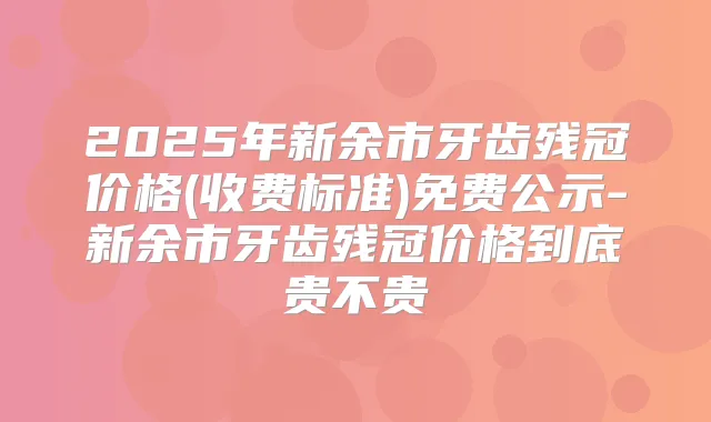 2025年新余市牙齿残冠价格(收费标准)免费公示-新余市牙齿残冠价格到底贵不贵