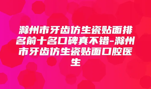 滁州市牙齿仿生瓷贴面排名前十名口碑真不错-滁州市牙齿仿生瓷贴面口腔医生