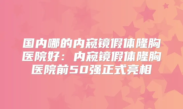 国内哪的内窥镜假体隆胸医院好：内窥镜假体隆胸医院前50强正式亮相